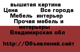 вышитая картина  › Цена ­ 8 000 - Все города Мебель, интерьер » Прочая мебель и интерьеры   . Владимирская обл.